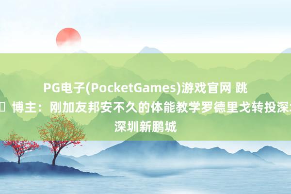 PG电子(PocketGames)游戏官网 跳槽😂博主：刚加友邦安不久的体能教学罗德里戈转投深圳新鹏城