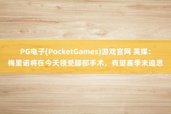 PG电子(PocketGames)游戏官网 英媒：梅里诺将在今天领受脚部手术，有望赛季末追思