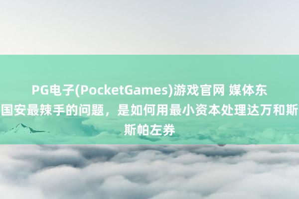 PG电子(PocketGames)游戏官网 媒体东谈主：国安最辣手的问题，是如何用最小资本处理达万和斯帕左券