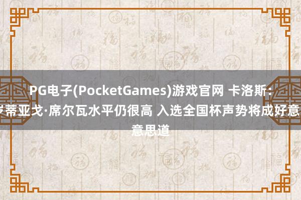 PG电子(PocketGames)游戏官网 卡洛斯：41岁蒂亚戈·席尔瓦水平仍很高 入选全国杯声势将成好意思道