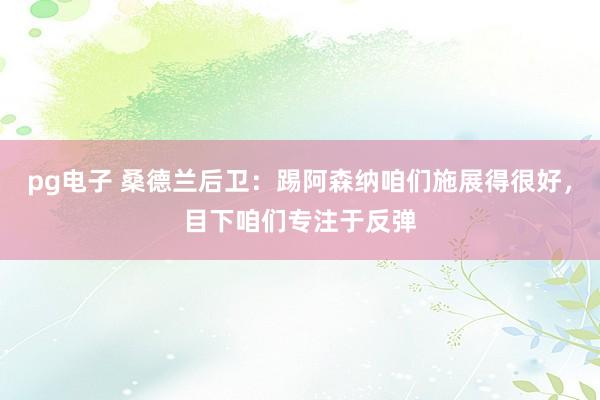 pg电子 桑德兰后卫：踢阿森纳咱们施展得很好，目下咱们专注于反弹