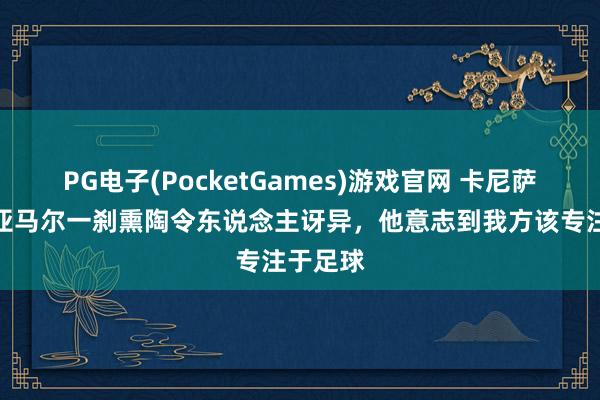 PG电子(PocketGames)游戏官网 卡尼萨雷斯：亚马尔一刹熏陶令东说念主讶异，他意志到我方该专注于足球