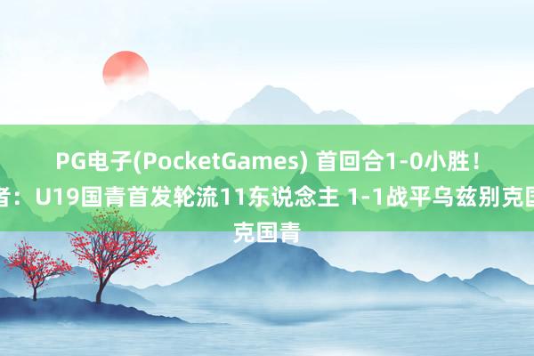 PG电子(PocketGames) 首回合1-0小胜！记者：U19国青首发轮流11东说念主 1-1战平乌兹别克国青