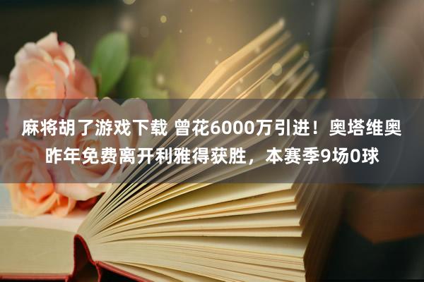 麻将胡了游戏下载 曾花6000万引进！奥塔维奥昨年免费离开利雅得获胜，本赛季9场0球
