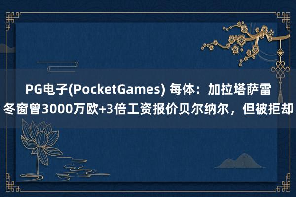 PG电子(PocketGames) 每体：加拉塔萨雷冬窗曾3000万欧+3倍工资报价贝尔纳尔，但被拒却