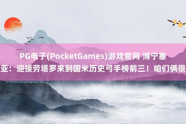 PG电子(PocketGames)游戏官网 博宁塞尼亚：迎接劳塔罗来到国米历史弓手榜前三！咱们俩很像