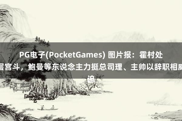 PG电子(PocketGames) 图片报：霍村处理层宫斗，鲍曼等东说念主力挺总司理、主帅以辞职相威迫