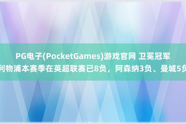 PG电子(PocketGames)游戏官网 卫冕冠军利物浦本赛季在英超联赛已8负，阿森纳3负、曼城5负