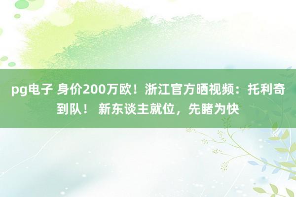 pg电子 身价200万欧！浙江官方晒视频：托利奇到队！ 新东谈主就位，先睹为快