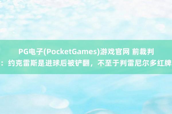 PG电子(PocketGames)游戏官网 前裁判：约克雷斯是进球后被铲翻，不至于判雷尼尔多红牌