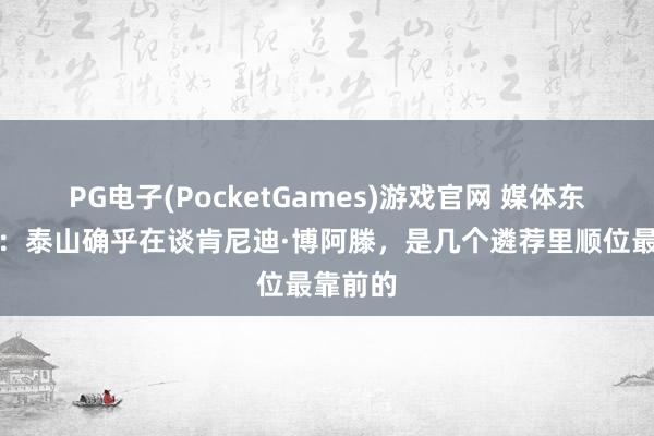 PG电子(PocketGames)游戏官网 媒体东说念主：泰山确乎在谈肯尼迪·博阿滕，是几个遴荐里顺位最靠前的