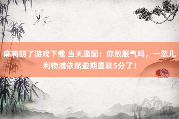 麻将胡了游戏下载 当天趣图：你敢服气吗，一忽儿利物浦依然逾期曼联5分了！