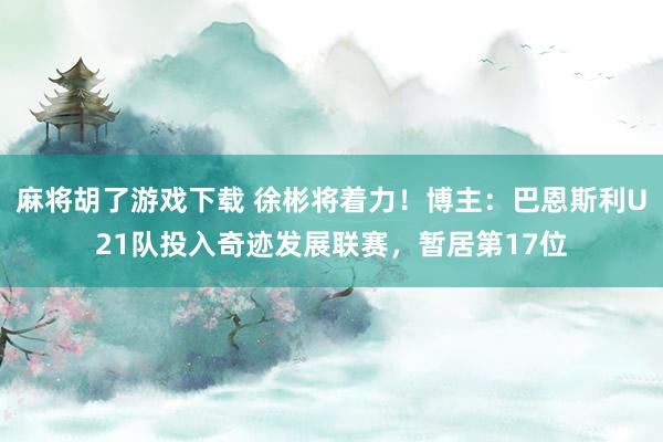 麻将胡了游戏下载 徐彬将着力！博主：巴恩斯利U21队投入奇迹发展联赛，暂居第17位