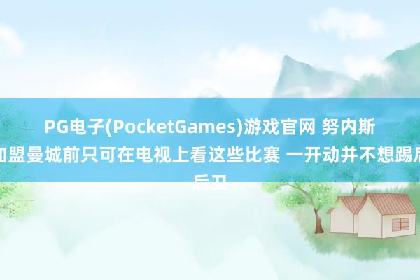 PG电子(PocketGames)游戏官网 努内斯：加盟曼城前只可在电视上看这些比赛 一开动并不想踢后卫