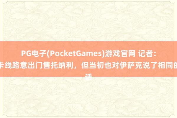 PG电子(PocketGames)游戏官网 记者：纽卡线路意出门售托纳利，但当初也对伊萨克说了相同的话