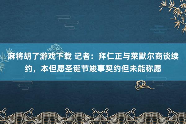 麻将胡了游戏下载 记者：拜仁正与莱默尔商谈续约，本但愿圣诞节竣事契约但未能称愿
