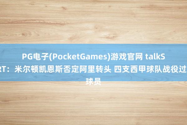 PG电子(PocketGames)游戏官网 talkSPORT：米尔顿凯恩斯否定阿里转头 四支西甲球队战役过球员