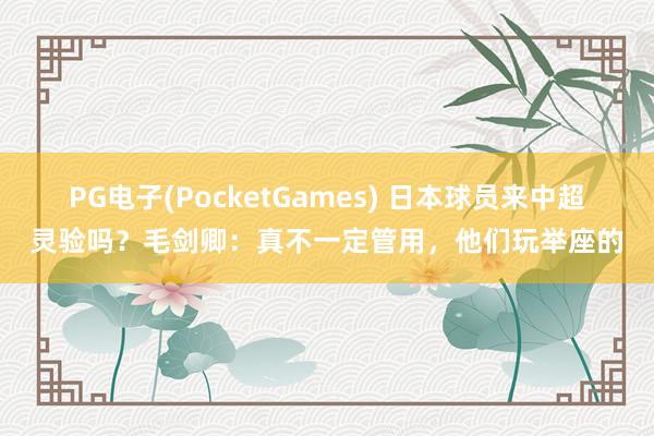 PG电子(PocketGames) 日本球员来中超灵验吗？毛剑卿：真不一定管用，他们玩举座的