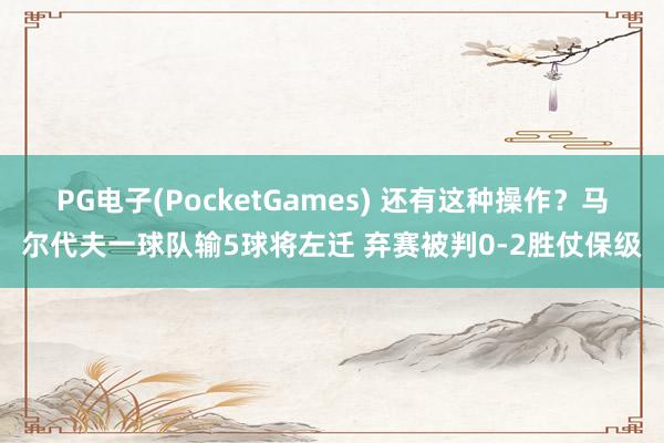 PG电子(PocketGames) 还有这种操作？马尔代夫一球队输5球将左迁 弃赛被判0-2胜仗保级
