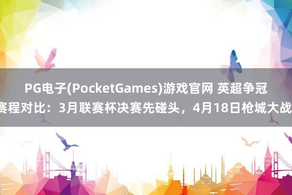 PG电子(PocketGames)游戏官网 英超争冠赛程对比：3月联赛杯决赛先碰头，4月18日枪城大战！