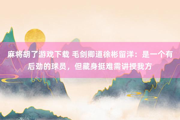 麻将胡了游戏下载 毛剑卿道徐彬留洋：是一个有后劲的球员，但藏身挺难需讲授我方