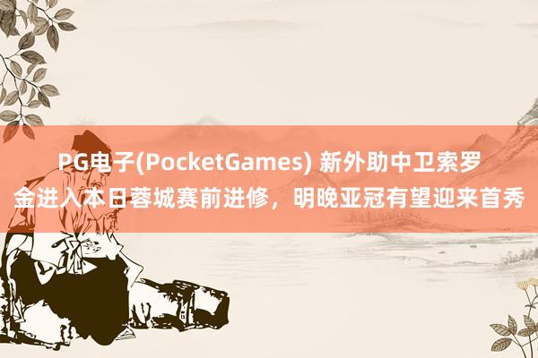 PG电子(PocketGames) 新外助中卫索罗金进入本日蓉城赛前进修，明晚亚冠有望迎来首秀