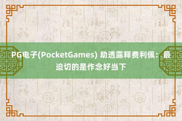 PG电子(PocketGames) 助透露释费利佩：最迫切的是作念好当下