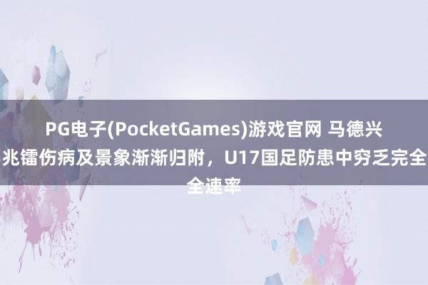 PG电子(PocketGames)游戏官网 马德兴：邝兆镭伤病及景象渐渐归附，U17国足防患中穷乏完全速率