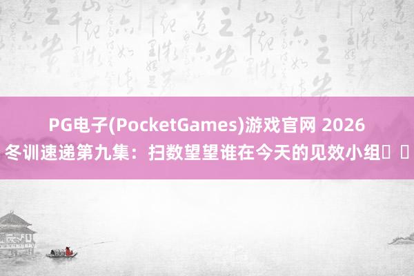 PG电子(PocketGames)游戏官网 2026冬训速递第九集：扫数望望谁在今天的见效小组✌️