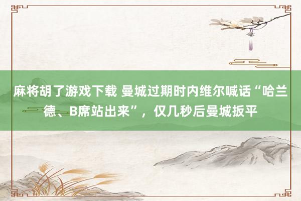 麻将胡了游戏下载 曼城过期时内维尔喊话“哈兰德、B席站出来”，仅几秒后曼城扳平