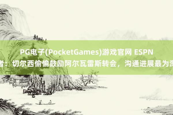 PG电子(PocketGames)游戏官网 ESPN记者：切尔西偷偷鼓励阿尔瓦雷斯转会，沟通进展最为深切