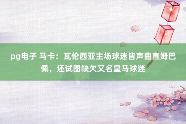 pg电子 马卡：瓦伦西亚主场球迷皆声曲直姆巴佩，还试图缺欠又名皇马球迷