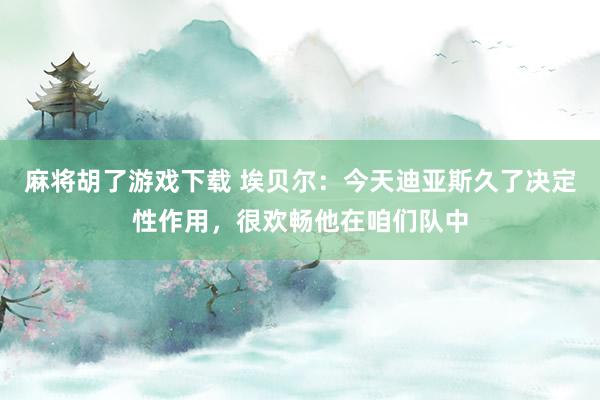 麻将胡了游戏下载 埃贝尔：今天迪亚斯久了决定性作用，很欢畅他在咱们队中