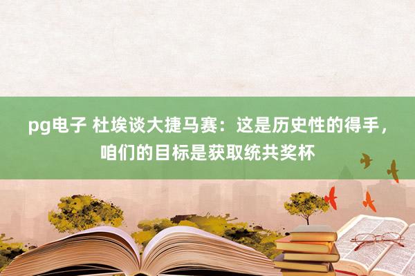 pg电子 杜埃谈大捷马赛：这是历史性的得手，咱们的目标是获取统共奖杯