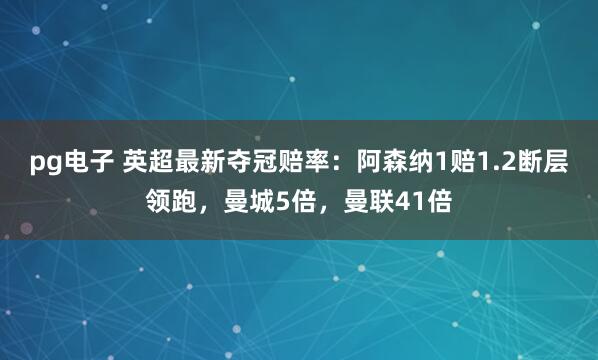 pg电子 英超最新夺冠赔率：阿森纳1赔1.2断层领跑，曼城5倍，曼联41倍