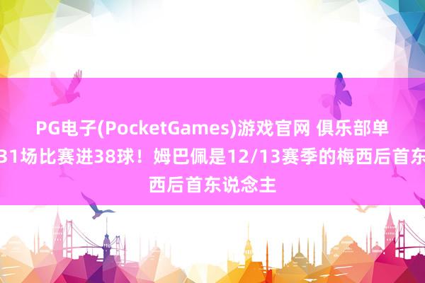 PG电子(PocketGames)游戏官网 俱乐部单赛季前31场比赛进38球！姆巴佩是12/13赛季的梅西后首东说念主