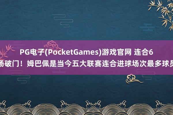PG电子(PocketGames)游戏官网 连合6场破门！姆巴佩是当今五大联赛连合进球场次最多球员