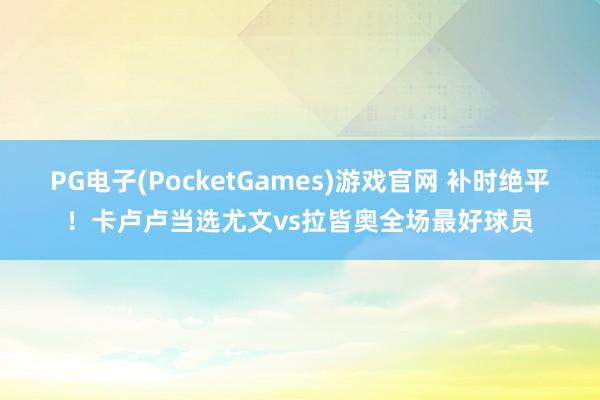 PG电子(PocketGames)游戏官网 补时绝平！卡卢卢当选尤文vs拉皆奥全场最好球员