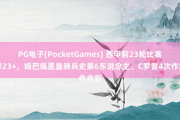 PG电子(PocketGames) 西甲前23轮比赛进球23+，姆巴佩是皇骑兵史第6东说念主、C罗曾4次作念到
