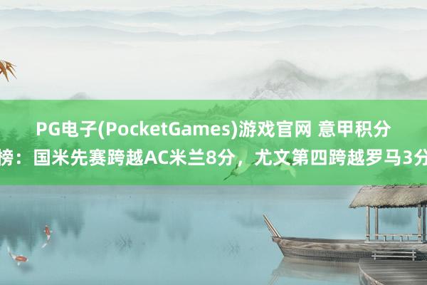 PG电子(PocketGames)游戏官网 意甲积分榜：国米先赛跨越AC米兰8分，尤文第四跨越罗马3分