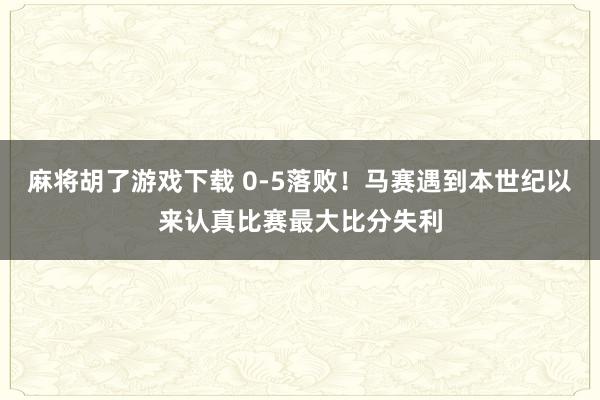 麻将胡了游戏下载 0-5落败！马赛遇到本世纪以来认真比赛最大比分失利
