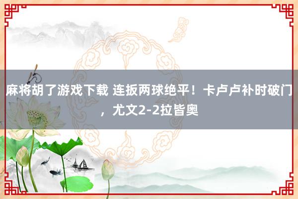 麻将胡了游戏下载 连扳两球绝平！卡卢卢补时破门，尤文2-2拉皆奥