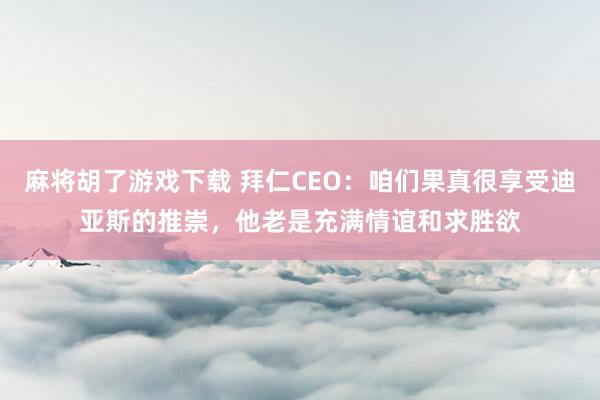 麻将胡了游戏下载 拜仁CEO：咱们果真很享受迪亚斯的推崇，他老是充满情谊和求胜欲