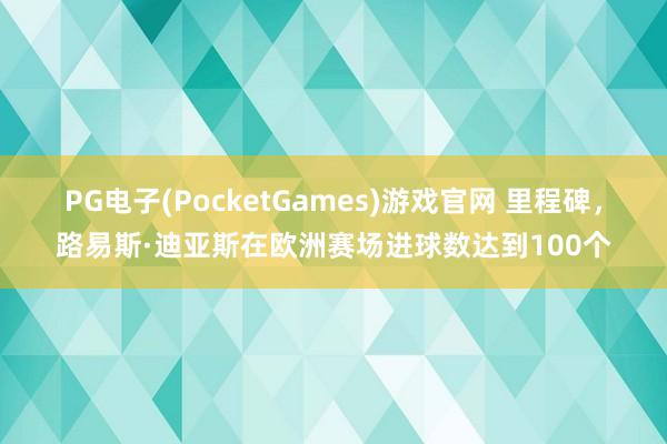 PG电子(PocketGames)游戏官网 里程碑，路易斯·迪亚斯在欧洲赛场进球数达到100个
