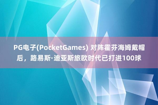 PG电子(PocketGames) 对阵霍芬海姆戴帽后，路易斯·迪亚斯旅欧时代已打进100球
