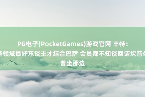 PG电子(PocketGames)游戏官网 丰特：应由各领域最好东谈主才结合巴萨 会员都不知谈回诺坎普坐那边
