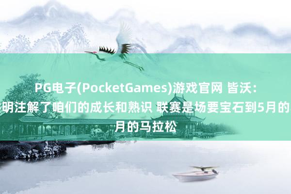 PG电子(PocketGames)游戏官网 皆沃：大捷讲明注解了咱们的成长和熟识 联赛是场要宝石到5月的马拉松