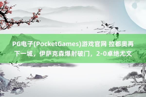 PG电子(PocketGames)游戏官网 拉都奥再下一城，伊萨克森爆射破门，2-0卓绝尤文