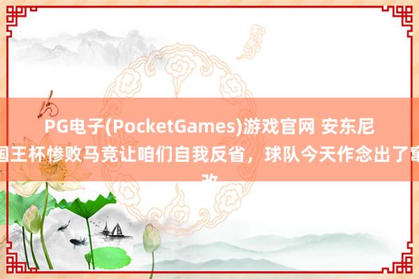 PG电子(PocketGames)游戏官网 安东尼：国王杯惨败马竞让咱们自我反省，球队今天作念出了窜改