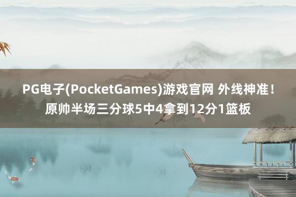 PG电子(PocketGames)游戏官网 外线神准！原帅半场三分球5中4拿到12分1篮板